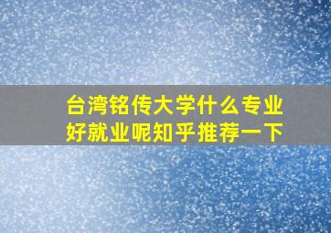 台湾铭传大学什么专业好就业呢知乎推荐一下