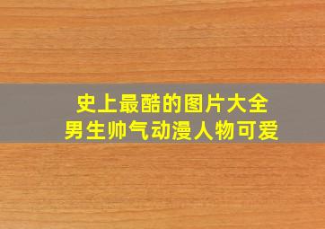 史上最酷的图片大全男生帅气动漫人物可爱