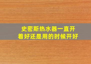 史密斯热水器一直开着好还是用的时候开好