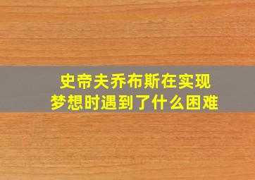 史帝夫乔布斯在实现梦想时遇到了什么困难