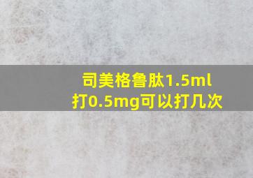 司美格鲁肽1.5ml打0.5mg可以打几次