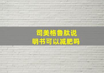 司美格鲁肽说明书可以减肥吗