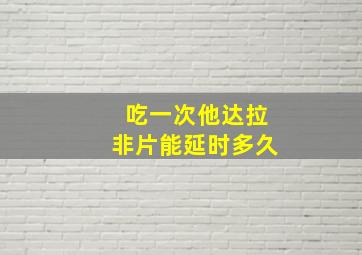 吃一次他达拉非片能延时多久