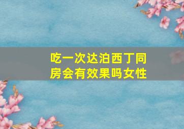 吃一次达泊西丁同房会有效果吗女性