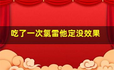 吃了一次氯雷他定没效果