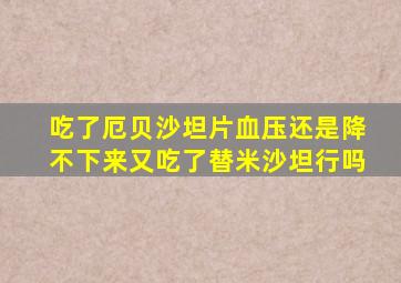 吃了厄贝沙坦片血压还是降不下来又吃了替米沙坦行吗