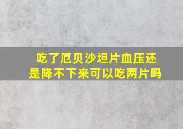 吃了厄贝沙坦片血压还是降不下来可以吃两片吗