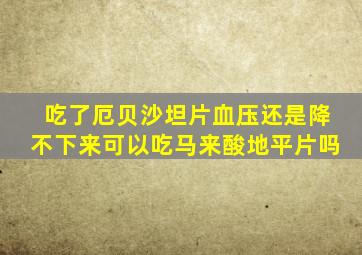 吃了厄贝沙坦片血压还是降不下来可以吃马来酸地平片吗