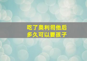 吃了奥利司他后多久可以要孩子