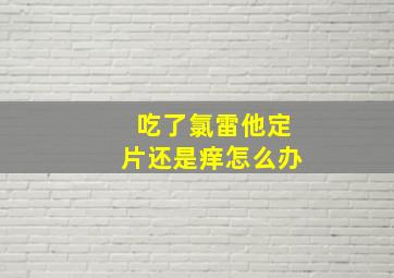 吃了氯雷他定片还是痒怎么办