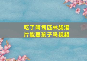 吃了阿司匹林肠溶片能要孩子吗视频