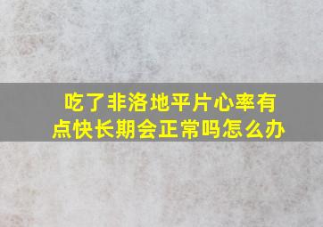 吃了非洛地平片心率有点快长期会正常吗怎么办