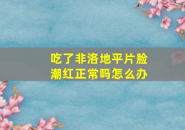 吃了非洛地平片脸潮红正常吗怎么办