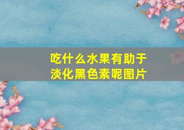 吃什么水果有助于淡化黑色素呢图片