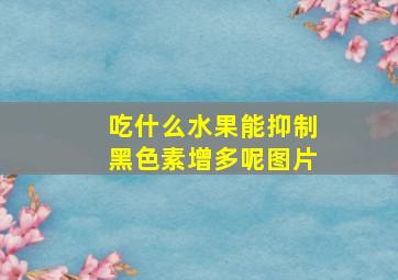 吃什么水果能抑制黑色素增多呢图片