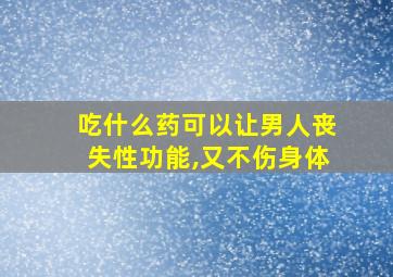 吃什么药可以让男人丧失性功能,又不伤身体