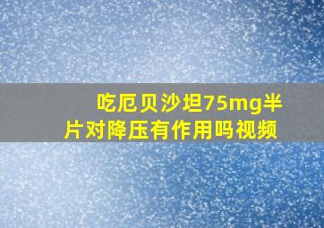 吃厄贝沙坦75mg半片对降压有作用吗视频