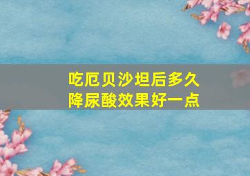 吃厄贝沙坦后多久降尿酸效果好一点