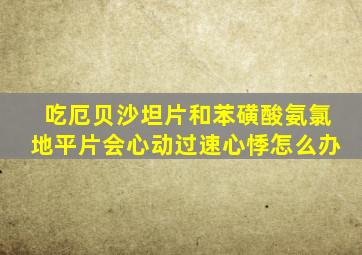 吃厄贝沙坦片和苯磺酸氨氯地平片会心动过速心悸怎么办