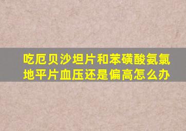 吃厄贝沙坦片和苯磺酸氨氯地平片血压还是偏高怎么办