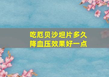 吃厄贝沙坦片多久降血压效果好一点