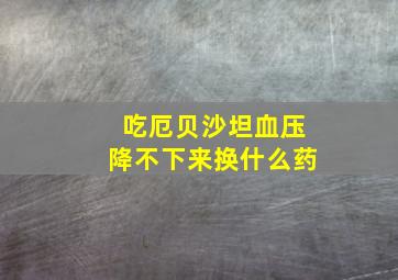 吃厄贝沙坦血压降不下来换什么药