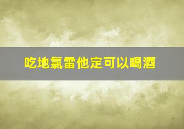 吃地氯雷他定可以喝酒