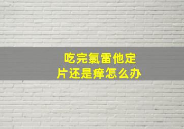 吃完氯雷他定片还是痒怎么办