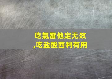 吃氯雷他定无效,吃盐酸西利有用