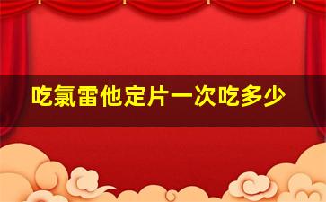 吃氯雷他定片一次吃多少