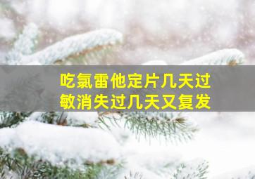 吃氯雷他定片几天过敏消失过几天又复发