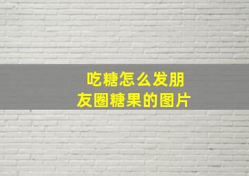 吃糖怎么发朋友圈糖果的图片