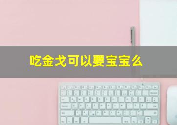 吃金戈可以要宝宝么