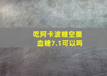 吃阿卡波糖空腹血糖7.1可以吗