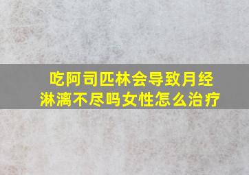 吃阿司匹林会导致月经淋漓不尽吗女性怎么治疗