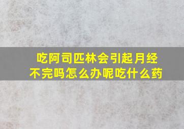 吃阿司匹林会引起月经不完吗怎么办呢吃什么药