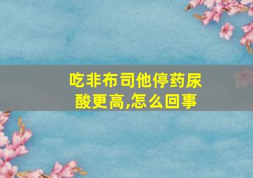 吃非布司他停药尿酸更高,怎么回事