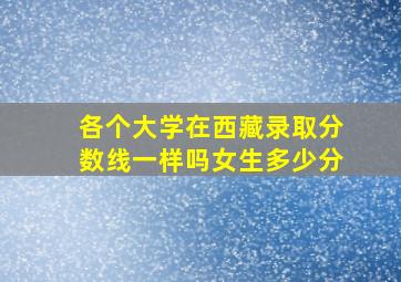 各个大学在西藏录取分数线一样吗女生多少分