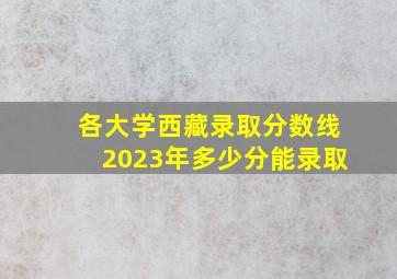 各大学西藏录取分数线2023年多少分能录取