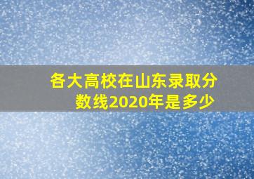 各大高校在山东录取分数线2020年是多少