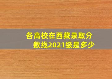 各高校在西藏录取分数线2021级是多少