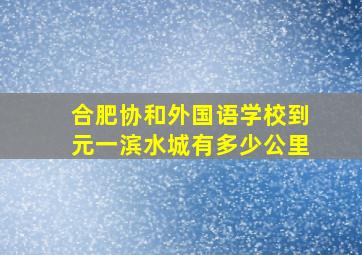 合肥协和外国语学校到元一滨水城有多少公里