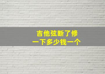 吉他弦断了修一下多少钱一个