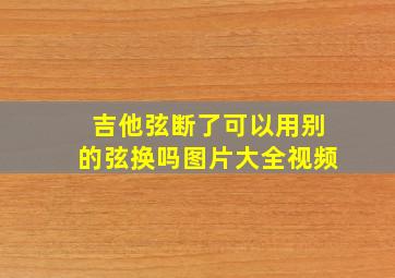 吉他弦断了可以用别的弦换吗图片大全视频