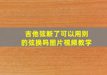 吉他弦断了可以用别的弦换吗图片视频教学