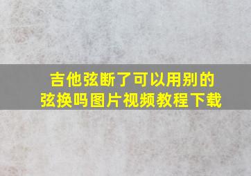 吉他弦断了可以用别的弦换吗图片视频教程下载