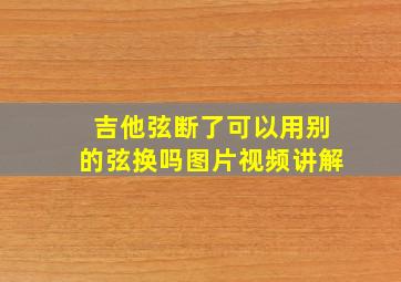 吉他弦断了可以用别的弦换吗图片视频讲解