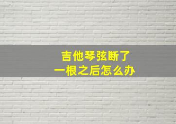 吉他琴弦断了一根之后怎么办