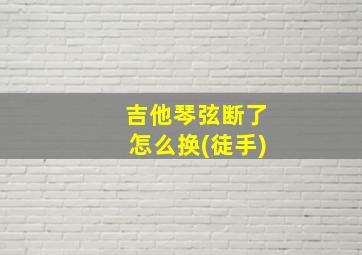 吉他琴弦断了怎么换(徒手)