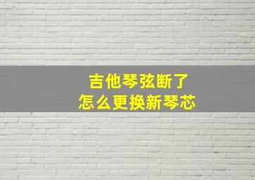 吉他琴弦断了怎么更换新琴芯